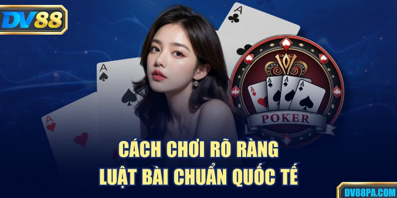 Cách chơi rõ ràng, luật bài chuẩn quốc tế
